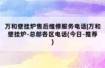 万和壁挂炉售后维修服务电话|万和壁挂炉-总部各区电话(今日-推荐)